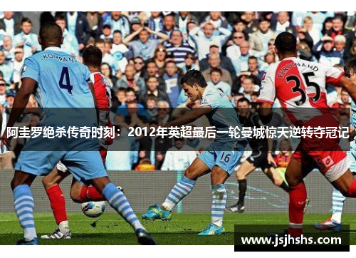 阿圭罗绝杀传奇时刻：2012年英超最后一轮曼城惊天逆转夺冠记